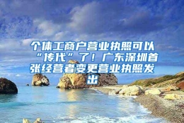 个体工商户营业执照可以“传代”了！广东深圳首张经营者变更营业执照发出