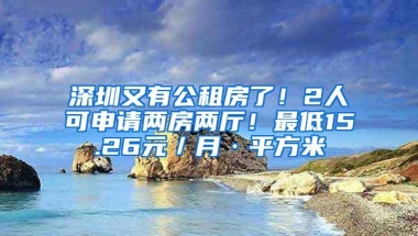 深圳又有公租房了！2人可申请两房两厅！最低15.26元／月·平方米