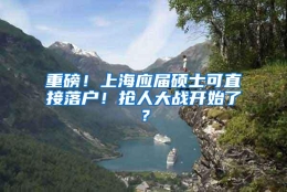 重磅！上海应届硕士可直接落户！抢人大战开始了？