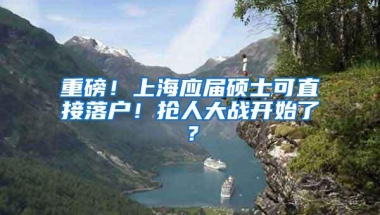 重磅！上海应届硕士可直接落户！抢人大战开始了？