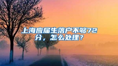 上海应届生落户不够72分，怎么处理？