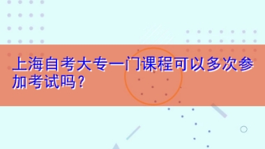 上海自考大专一门课程可以多次参加考试吗？