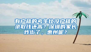 有户籍的考生比没户籍的录取线还高？深圳的家长炸街了，惠州呢？