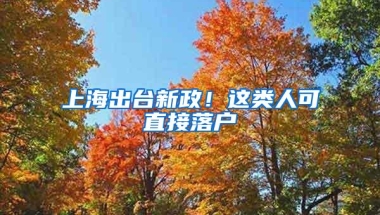 上海出台新政！这类人可直接落户