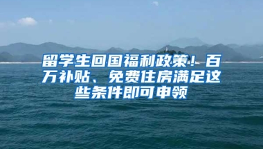 留学生回国福利政策！百万补贴、免费住房满足这些条件即可申领