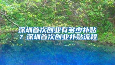 深圳首次创业有多少补贴？深圳首次创业补贴流程