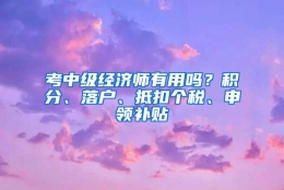 考中级经济师有用吗？积分、落户、抵扣个税、申领补贴