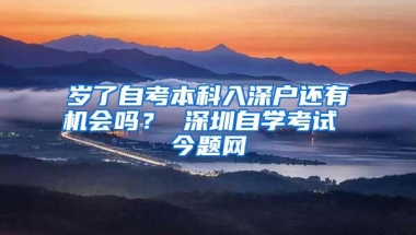 岁了自考本科入深户还有机会吗？ 深圳自学考试 今题网