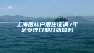 上海居转户居住证满7年是受理日期开始算吗