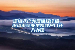 深圳入户办理流程详细_深圳市毕业生接收户口迁入办理