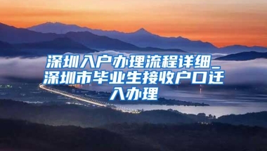 深圳入户办理流程详细_深圳市毕业生接收户口迁入办理