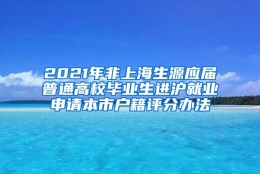 2021年非上海生源应届普通高校毕业生进沪就业申请本市户籍评分办法