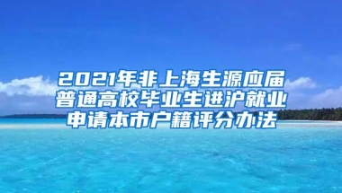 2021年非上海生源应届普通高校毕业生进沪就业申请本市户籍评分办法