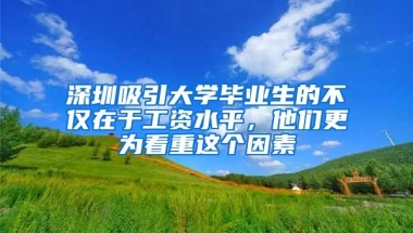 深圳吸引大学毕业生的不仅在于工资水平，他们更为看重这个因素