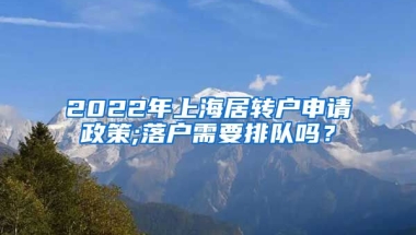 2022年上海居转户申请政策;落户需要排队吗？