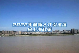 2022年最新人才引进落户上海政策