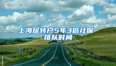 上海居转户5年3倍社保 排队时间