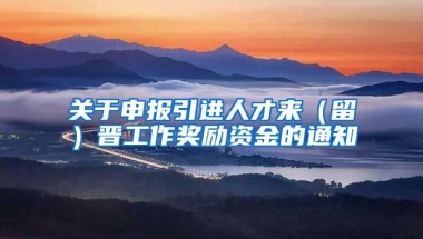 关于申报引进人才来（留）晋工作奖励资金的通知