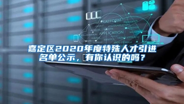 嘉定区2020年度特殊人才引进名单公示，有你认识的吗？