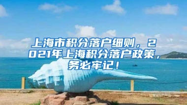 上海市积分落户细则，2021年上海积分落户政策，务必牢记！