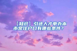 【知识】引进人才申办本市常住户口有哪些条件？