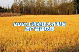 2021上海办理人才引进落户最强攻略