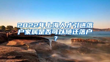 2022年上海人才引进落户家属是否可以随迁落户？