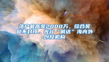 落户最高奖2000万，综合奖励不封顶，光谷“喊话”海内外创投机构