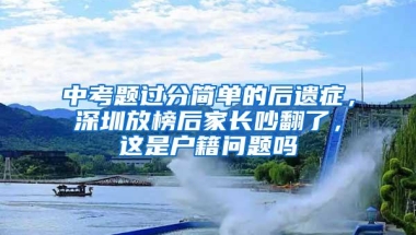 中考题过分简单的后遗症，深圳放榜后家长吵翻了，这是户籍问题吗