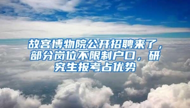 故宫博物院公开招聘来了，部分岗位不限制户口，研究生报考占优势