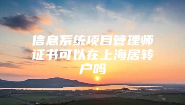 信息系统项目管理师证书可以在上海居转户吗