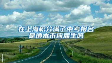 在上海积分满了中考报名是填本市应届生吗