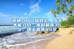 深圳入户门槛收紧，大专不能入户，本科最高35岁，硕士最高45岁