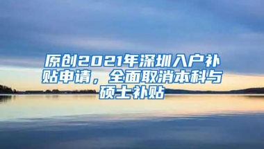 原创2021年深圳入户补贴申请，全面取消本科与硕士补贴