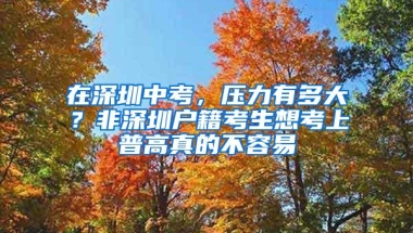 在深圳中考，压力有多大？非深圳户籍考生想考上普高真的不容易