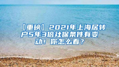 【重磅】2021年上海居转户5年3倍社保条件有变动！你怎么看？