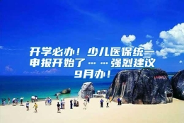 开学必办！少儿医保统一申报开始了……强烈建议9月办！