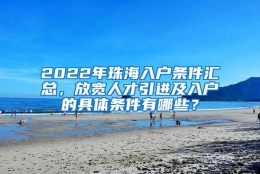 2022年珠海入户条件汇总，放宽人才引进及入户的具体条件有哪些？