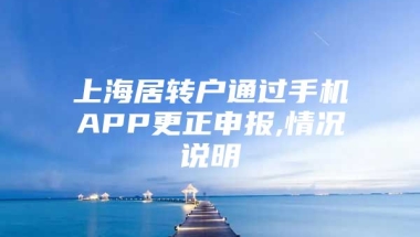 上海居转户通过手机APP更正申报,情况说明