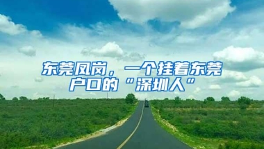 东莞凤岗，一个挂着东莞户口的“深圳人”