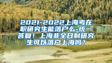 2021-2022上海考在职研究生能落户么-统一答复！上海非全日制研究生可以落户上海吗？