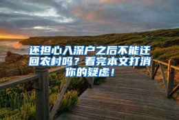 还担心入深户之后不能迁回农村吗？看完本文打消你的疑虑！