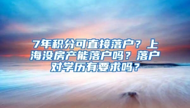 7年积分可直接落户？上海没房产能落户吗？落户对学历有要求吗？