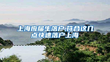 上海应届生落户,符合这几点快速落户上海