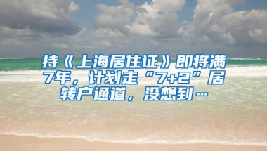 持《上海居住证》即将满7年，计划走“7+2”居转户通道，没想到…