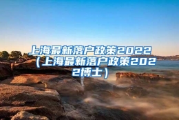 上海最新落户政策2022（上海最新落户政策2022博士）