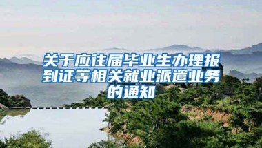 关于应往届毕业生办理报到证等相关就业派遣业务的通知