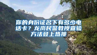 你的身份证名下有多少电话卡？龙岗民警教授查验方法登上热搜