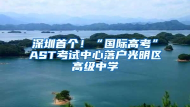 深圳首个！“国际高考”AST考试中心落户光明区高级中学