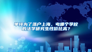 单纯为了落户上海，考哪个学校的法学研究生性价比高？